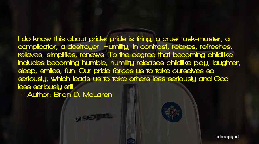 Brian D. McLaren Quotes: I Do Know This About Pride: Pride Is Tiring, A Cruel Task-master, A Complicator, A Destroyer. Humility, In Contrast, Relaxes,