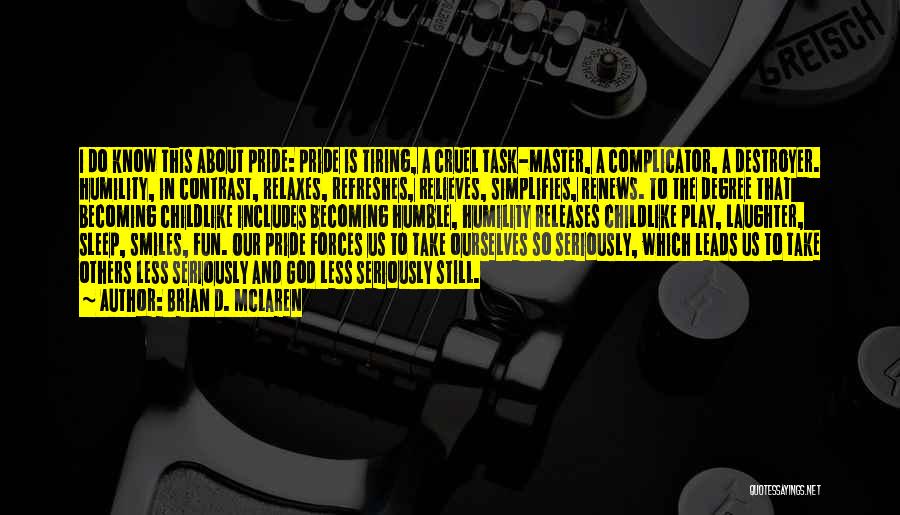 Brian D. McLaren Quotes: I Do Know This About Pride: Pride Is Tiring, A Cruel Task-master, A Complicator, A Destroyer. Humility, In Contrast, Relaxes,