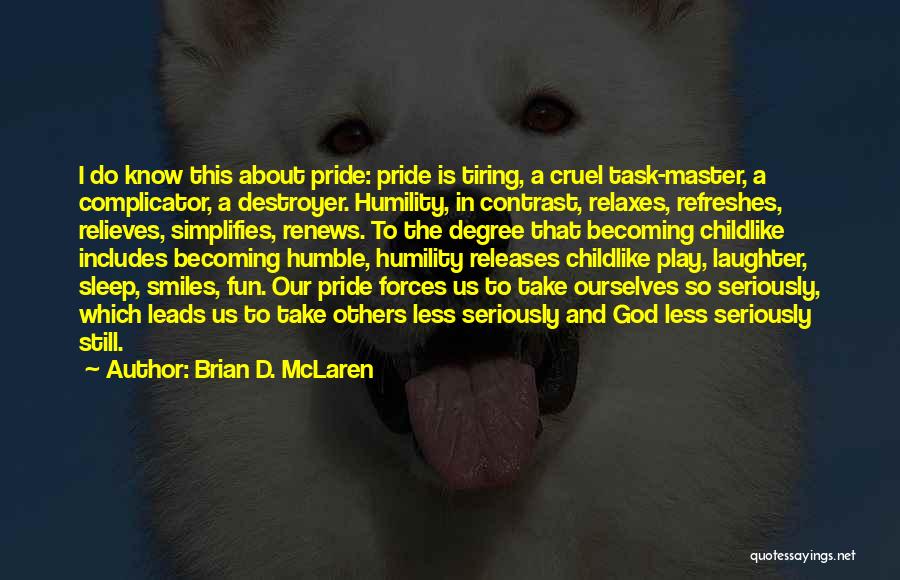 Brian D. McLaren Quotes: I Do Know This About Pride: Pride Is Tiring, A Cruel Task-master, A Complicator, A Destroyer. Humility, In Contrast, Relaxes,