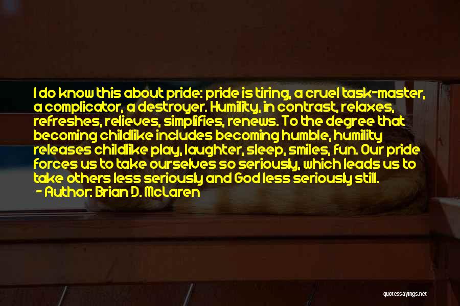 Brian D. McLaren Quotes: I Do Know This About Pride: Pride Is Tiring, A Cruel Task-master, A Complicator, A Destroyer. Humility, In Contrast, Relaxes,