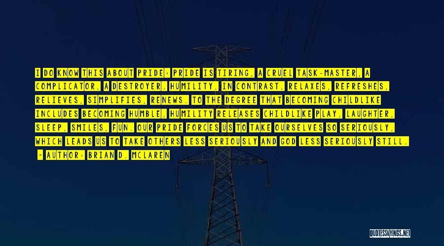 Brian D. McLaren Quotes: I Do Know This About Pride: Pride Is Tiring, A Cruel Task-master, A Complicator, A Destroyer. Humility, In Contrast, Relaxes,