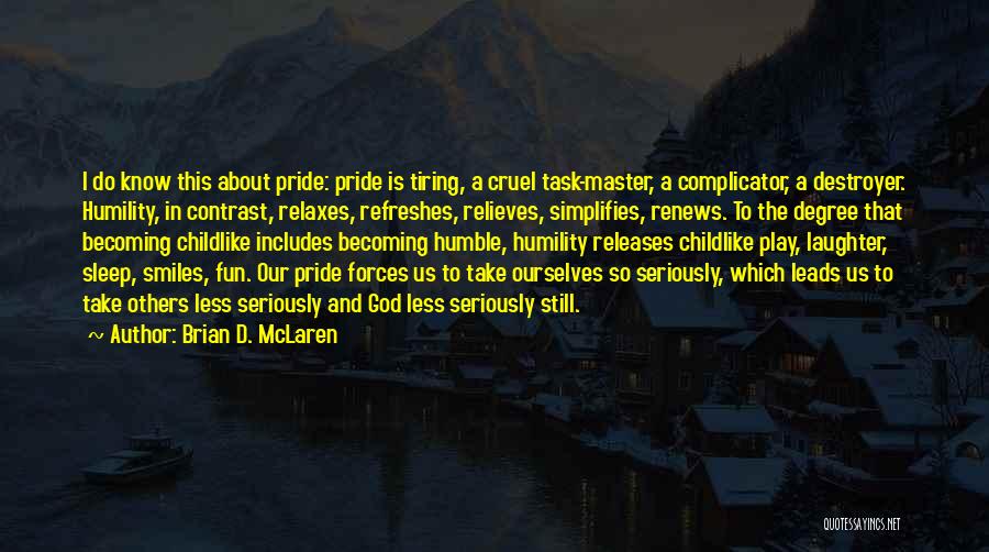 Brian D. McLaren Quotes: I Do Know This About Pride: Pride Is Tiring, A Cruel Task-master, A Complicator, A Destroyer. Humility, In Contrast, Relaxes,