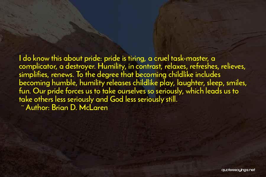Brian D. McLaren Quotes: I Do Know This About Pride: Pride Is Tiring, A Cruel Task-master, A Complicator, A Destroyer. Humility, In Contrast, Relaxes,