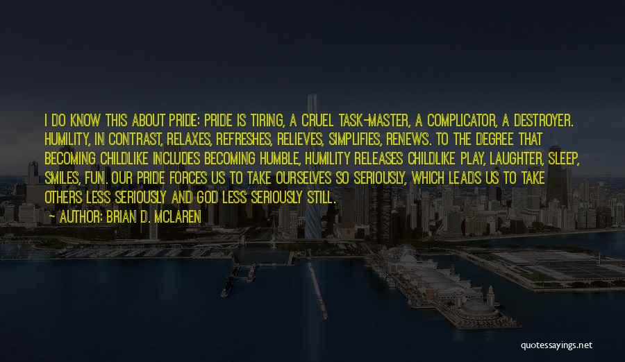 Brian D. McLaren Quotes: I Do Know This About Pride: Pride Is Tiring, A Cruel Task-master, A Complicator, A Destroyer. Humility, In Contrast, Relaxes,