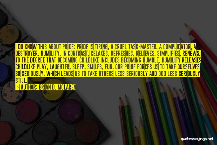 Brian D. McLaren Quotes: I Do Know This About Pride: Pride Is Tiring, A Cruel Task-master, A Complicator, A Destroyer. Humility, In Contrast, Relaxes,