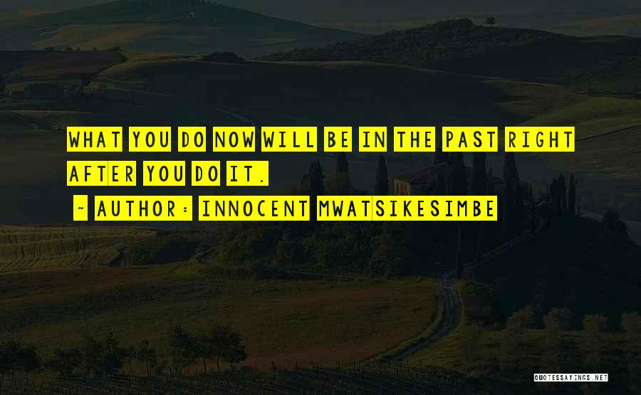 Innocent Mwatsikesimbe Quotes: What You Do Now Will Be In The Past Right After You Do It.