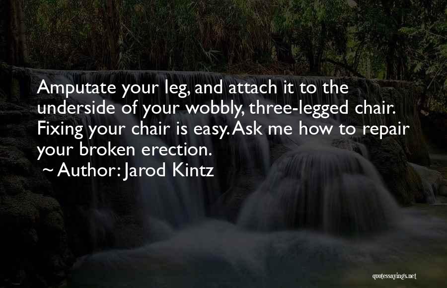 Jarod Kintz Quotes: Amputate Your Leg, And Attach It To The Underside Of Your Wobbly, Three-legged Chair. Fixing Your Chair Is Easy. Ask