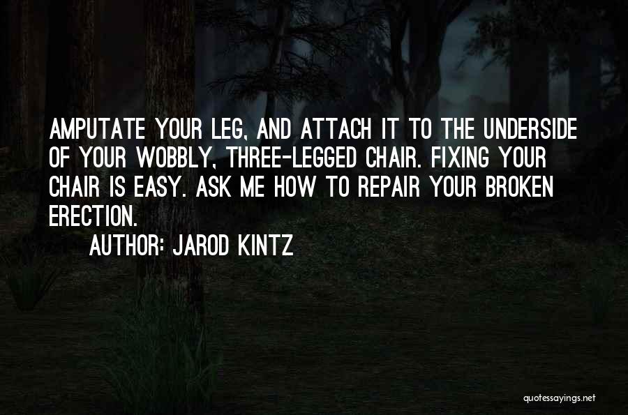 Jarod Kintz Quotes: Amputate Your Leg, And Attach It To The Underside Of Your Wobbly, Three-legged Chair. Fixing Your Chair Is Easy. Ask