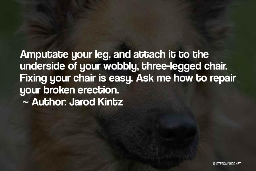 Jarod Kintz Quotes: Amputate Your Leg, And Attach It To The Underside Of Your Wobbly, Three-legged Chair. Fixing Your Chair Is Easy. Ask