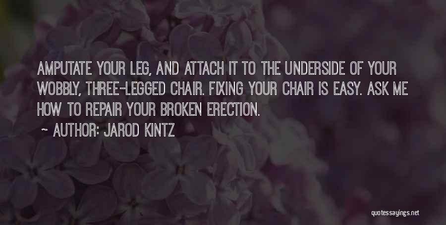 Jarod Kintz Quotes: Amputate Your Leg, And Attach It To The Underside Of Your Wobbly, Three-legged Chair. Fixing Your Chair Is Easy. Ask