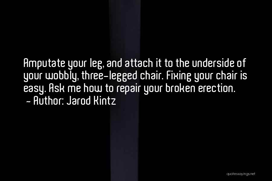 Jarod Kintz Quotes: Amputate Your Leg, And Attach It To The Underside Of Your Wobbly, Three-legged Chair. Fixing Your Chair Is Easy. Ask