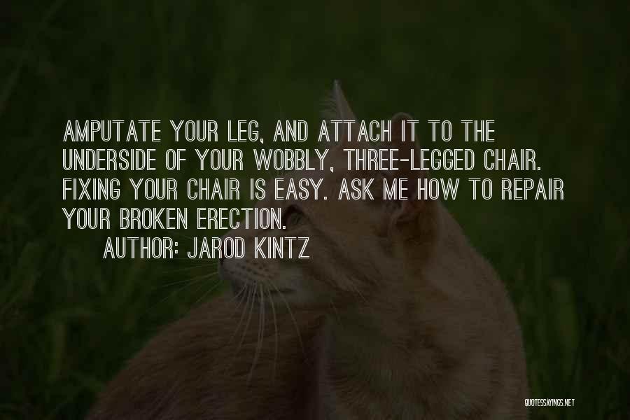 Jarod Kintz Quotes: Amputate Your Leg, And Attach It To The Underside Of Your Wobbly, Three-legged Chair. Fixing Your Chair Is Easy. Ask