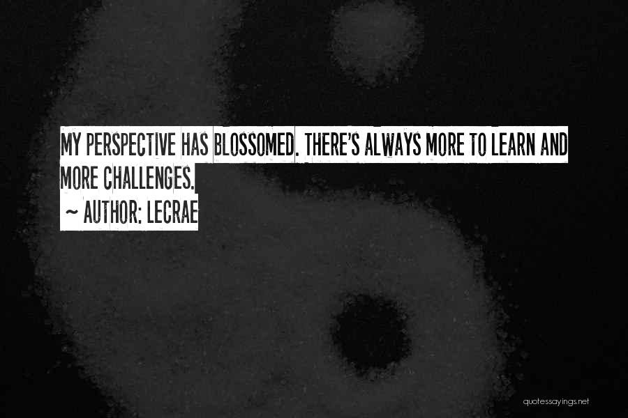 LeCrae Quotes: My Perspective Has Blossomed. There's Always More To Learn And More Challenges.