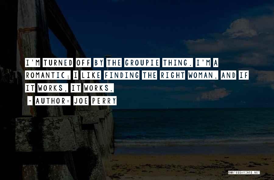 Joe Perry Quotes: I'm Turned Off By The Groupie Thing. I'm A Romantic; I Like Finding The Right Woman, And If It Works,