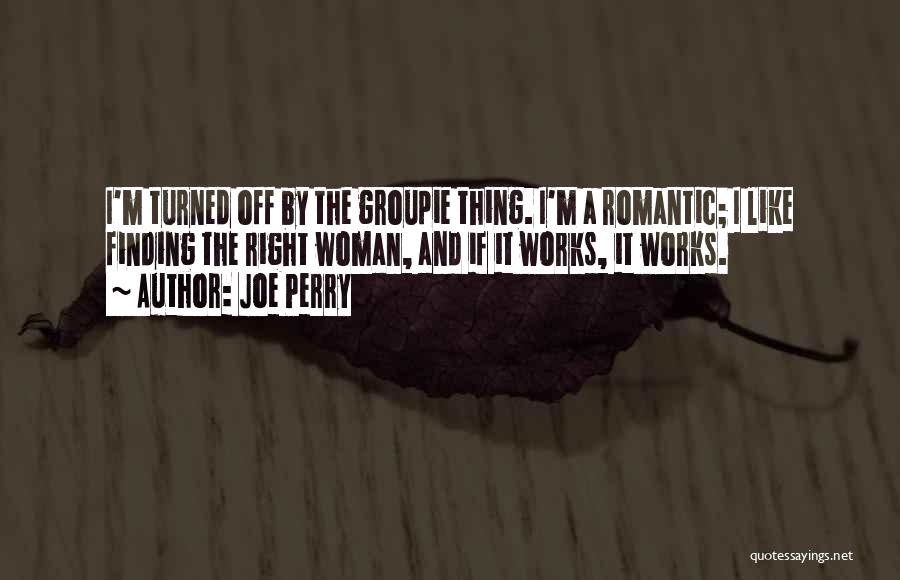Joe Perry Quotes: I'm Turned Off By The Groupie Thing. I'm A Romantic; I Like Finding The Right Woman, And If It Works,