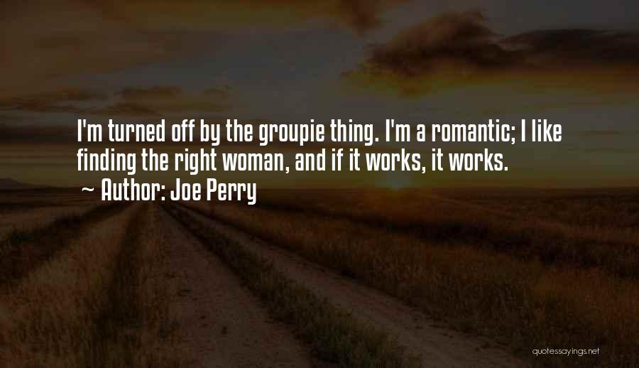 Joe Perry Quotes: I'm Turned Off By The Groupie Thing. I'm A Romantic; I Like Finding The Right Woman, And If It Works,
