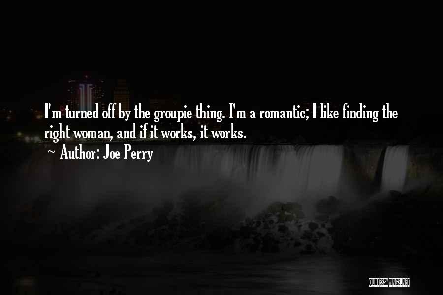 Joe Perry Quotes: I'm Turned Off By The Groupie Thing. I'm A Romantic; I Like Finding The Right Woman, And If It Works,