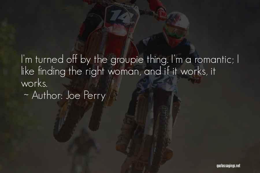 Joe Perry Quotes: I'm Turned Off By The Groupie Thing. I'm A Romantic; I Like Finding The Right Woman, And If It Works,