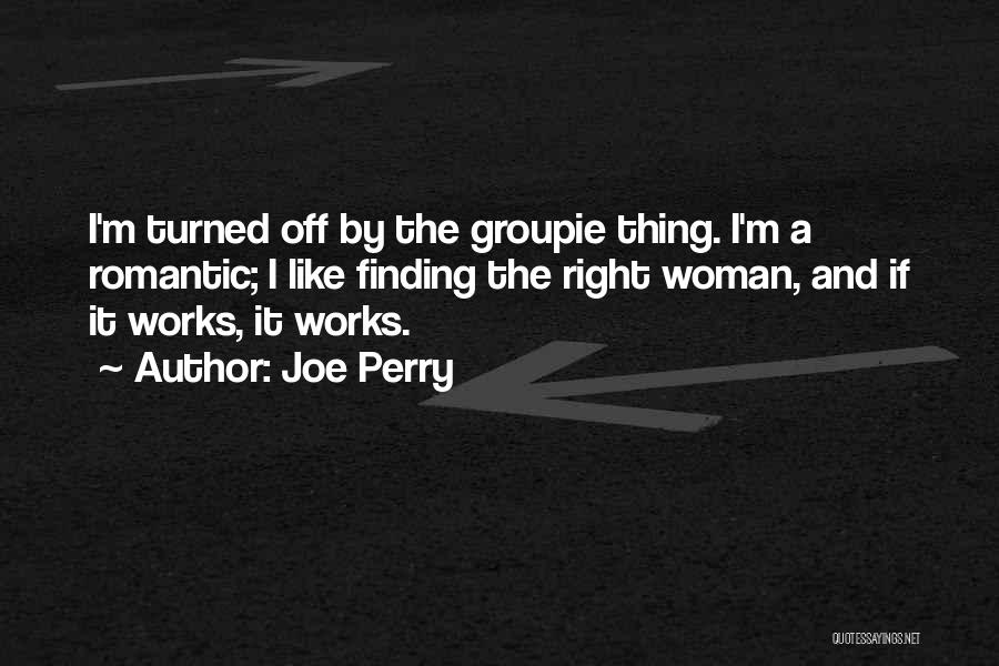 Joe Perry Quotes: I'm Turned Off By The Groupie Thing. I'm A Romantic; I Like Finding The Right Woman, And If It Works,