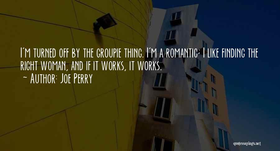 Joe Perry Quotes: I'm Turned Off By The Groupie Thing. I'm A Romantic; I Like Finding The Right Woman, And If It Works,