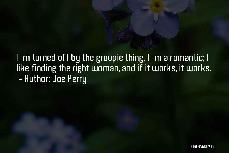 Joe Perry Quotes: I'm Turned Off By The Groupie Thing. I'm A Romantic; I Like Finding The Right Woman, And If It Works,