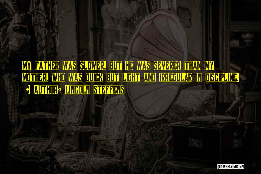 Lincoln Steffens Quotes: My Father Was Slower, But He Was Severer Than My Mother, Who Was Quick But Light And Irregular In Discipline.