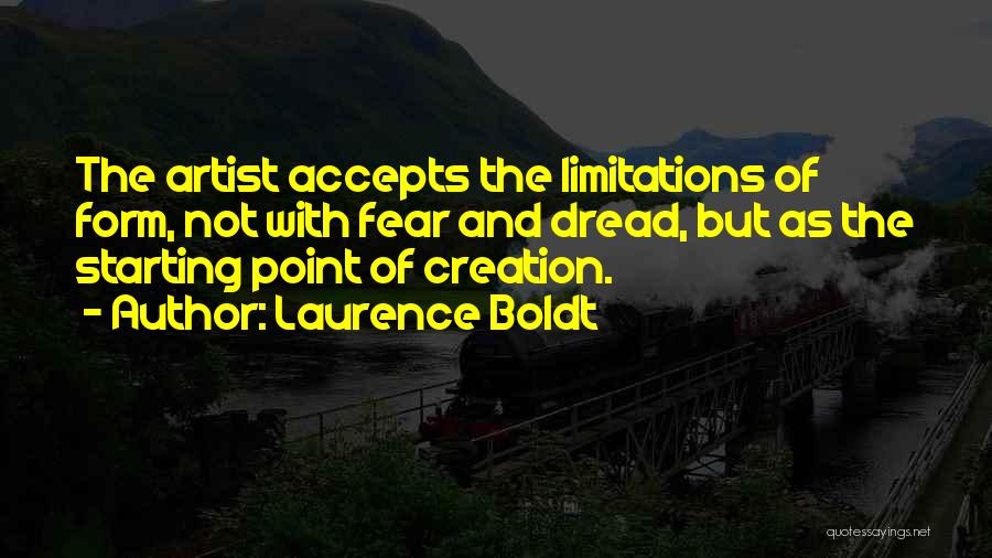 Laurence Boldt Quotes: The Artist Accepts The Limitations Of Form, Not With Fear And Dread, But As The Starting Point Of Creation.