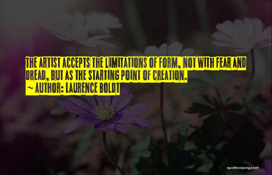 Laurence Boldt Quotes: The Artist Accepts The Limitations Of Form, Not With Fear And Dread, But As The Starting Point Of Creation.