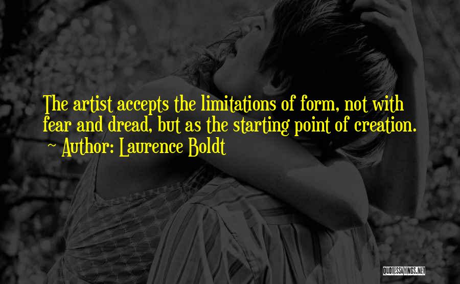 Laurence Boldt Quotes: The Artist Accepts The Limitations Of Form, Not With Fear And Dread, But As The Starting Point Of Creation.