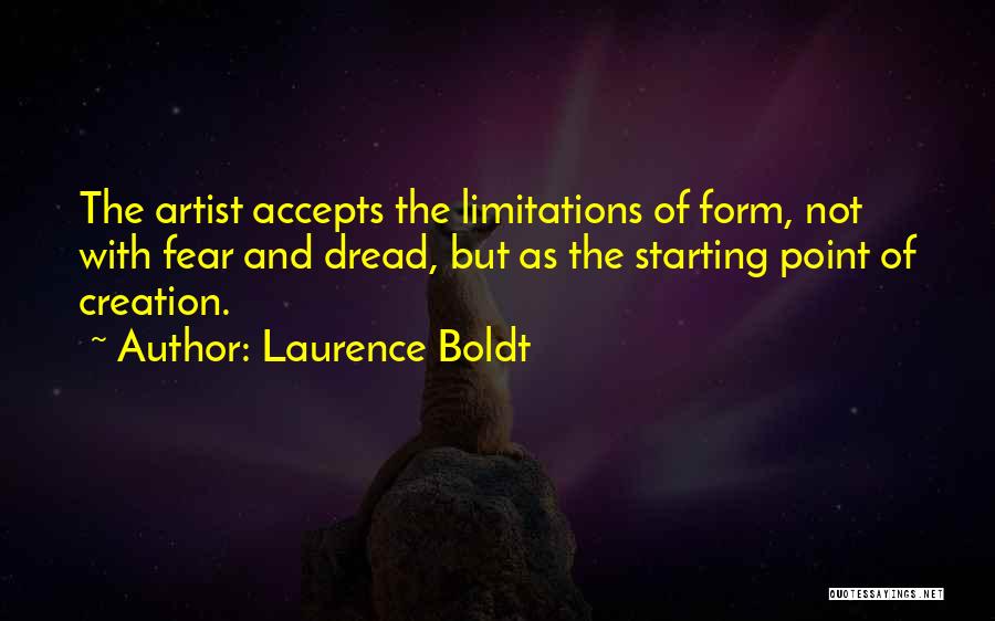 Laurence Boldt Quotes: The Artist Accepts The Limitations Of Form, Not With Fear And Dread, But As The Starting Point Of Creation.