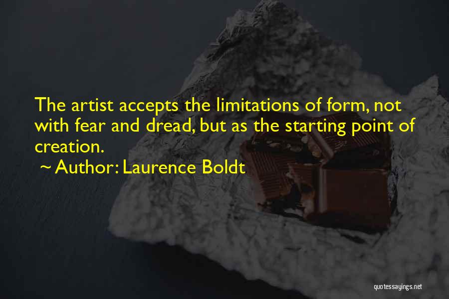 Laurence Boldt Quotes: The Artist Accepts The Limitations Of Form, Not With Fear And Dread, But As The Starting Point Of Creation.