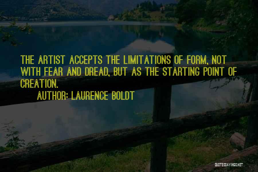 Laurence Boldt Quotes: The Artist Accepts The Limitations Of Form, Not With Fear And Dread, But As The Starting Point Of Creation.