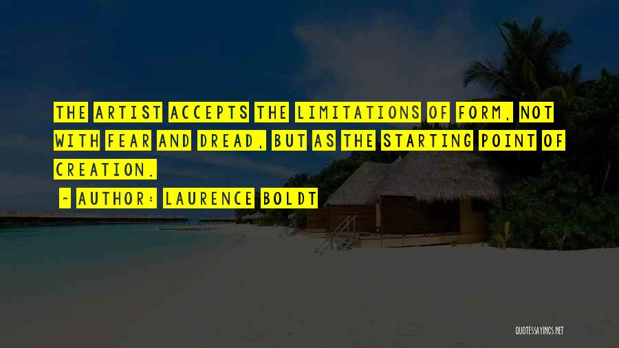 Laurence Boldt Quotes: The Artist Accepts The Limitations Of Form, Not With Fear And Dread, But As The Starting Point Of Creation.