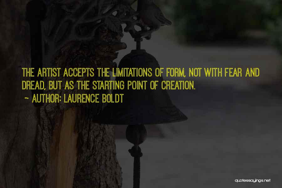 Laurence Boldt Quotes: The Artist Accepts The Limitations Of Form, Not With Fear And Dread, But As The Starting Point Of Creation.