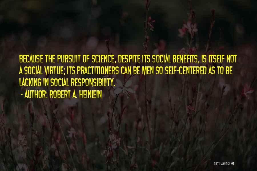 Robert A. Heinlein Quotes: Because The Pursuit Of Science, Despite Its Social Benefits, Is Itself Not A Social Virtue; Its Practitioners Can Be Men