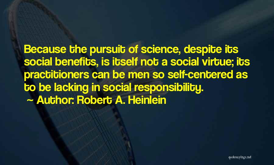 Robert A. Heinlein Quotes: Because The Pursuit Of Science, Despite Its Social Benefits, Is Itself Not A Social Virtue; Its Practitioners Can Be Men