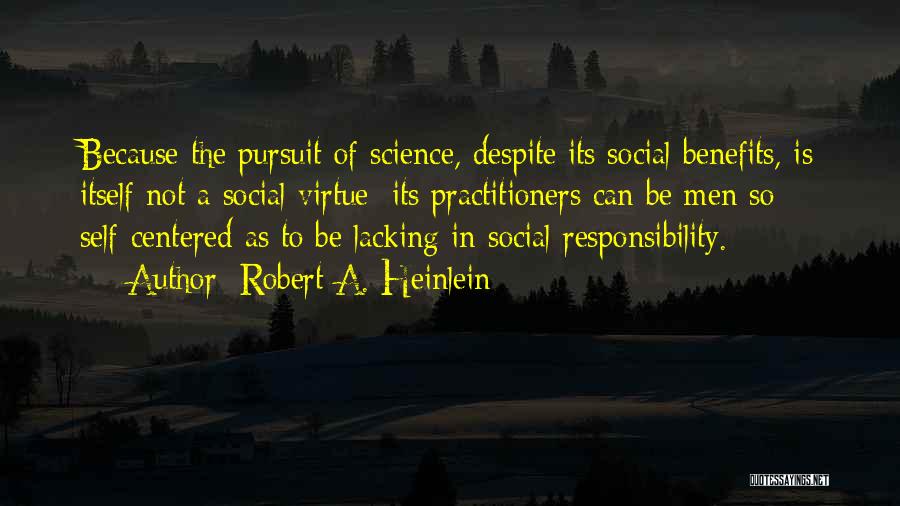 Robert A. Heinlein Quotes: Because The Pursuit Of Science, Despite Its Social Benefits, Is Itself Not A Social Virtue; Its Practitioners Can Be Men