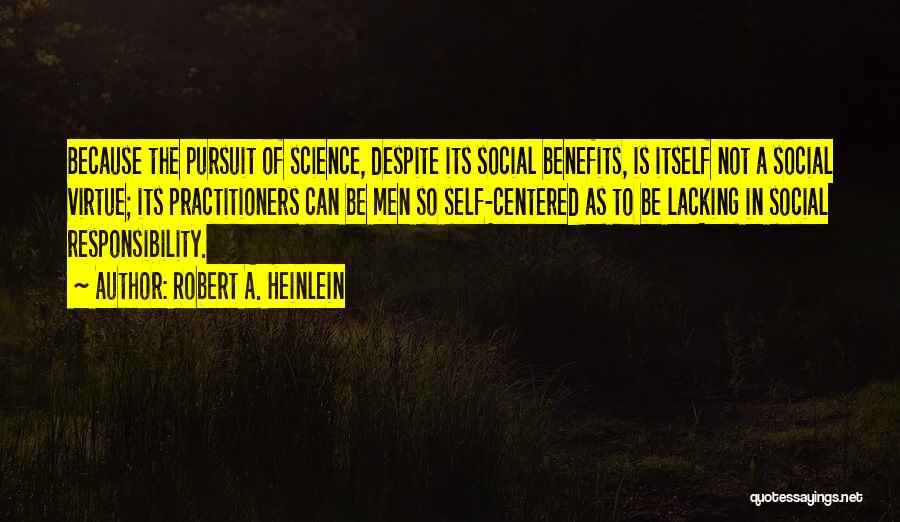 Robert A. Heinlein Quotes: Because The Pursuit Of Science, Despite Its Social Benefits, Is Itself Not A Social Virtue; Its Practitioners Can Be Men