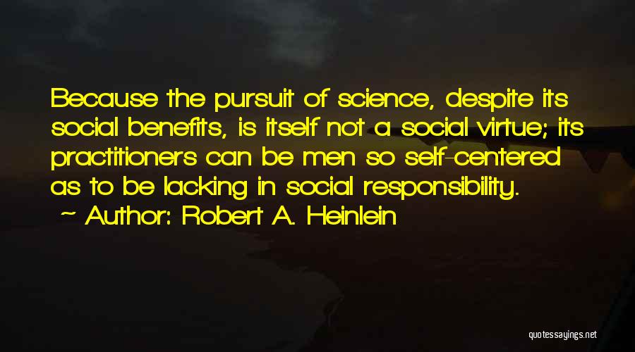 Robert A. Heinlein Quotes: Because The Pursuit Of Science, Despite Its Social Benefits, Is Itself Not A Social Virtue; Its Practitioners Can Be Men