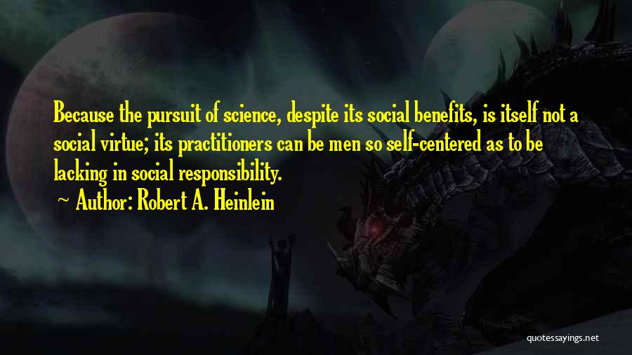 Robert A. Heinlein Quotes: Because The Pursuit Of Science, Despite Its Social Benefits, Is Itself Not A Social Virtue; Its Practitioners Can Be Men