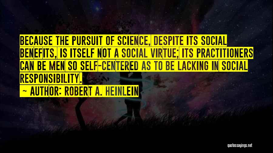 Robert A. Heinlein Quotes: Because The Pursuit Of Science, Despite Its Social Benefits, Is Itself Not A Social Virtue; Its Practitioners Can Be Men