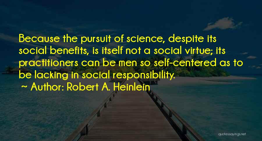 Robert A. Heinlein Quotes: Because The Pursuit Of Science, Despite Its Social Benefits, Is Itself Not A Social Virtue; Its Practitioners Can Be Men