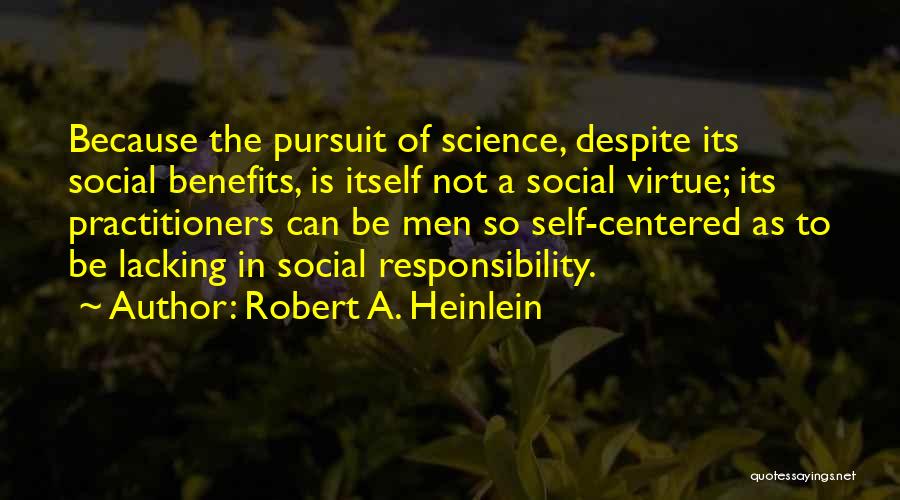 Robert A. Heinlein Quotes: Because The Pursuit Of Science, Despite Its Social Benefits, Is Itself Not A Social Virtue; Its Practitioners Can Be Men