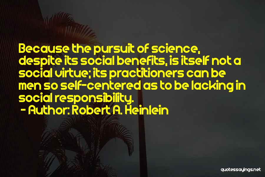 Robert A. Heinlein Quotes: Because The Pursuit Of Science, Despite Its Social Benefits, Is Itself Not A Social Virtue; Its Practitioners Can Be Men