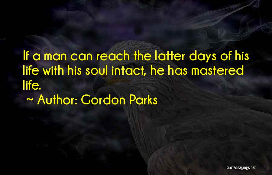 Gordon Parks Quotes: If A Man Can Reach The Latter Days Of His Life With His Soul Intact, He Has Mastered Life.