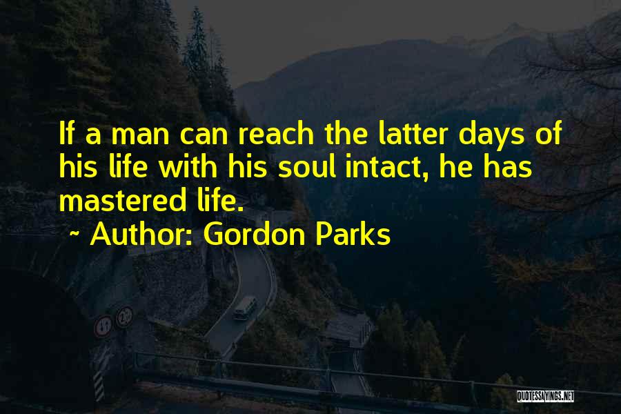 Gordon Parks Quotes: If A Man Can Reach The Latter Days Of His Life With His Soul Intact, He Has Mastered Life.