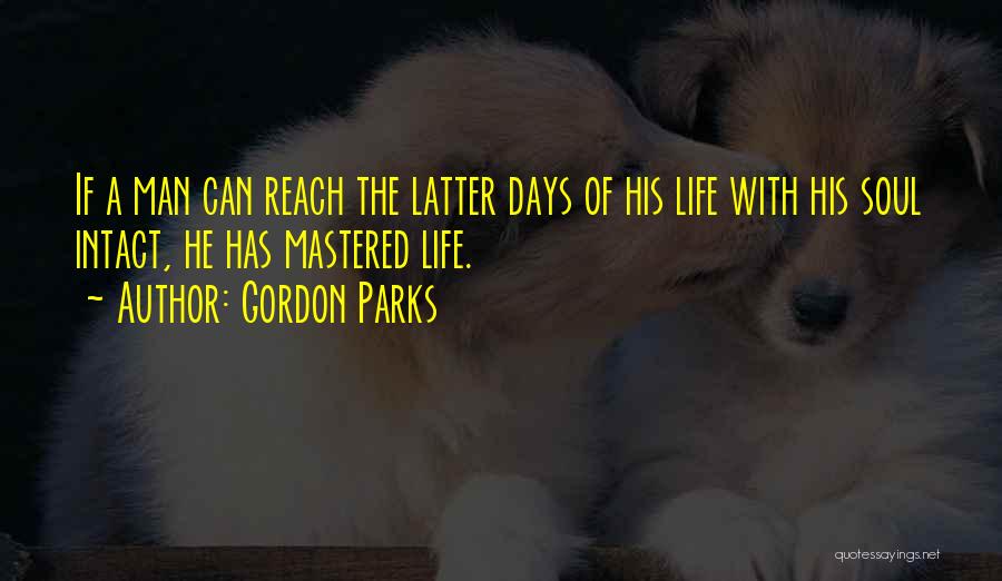 Gordon Parks Quotes: If A Man Can Reach The Latter Days Of His Life With His Soul Intact, He Has Mastered Life.