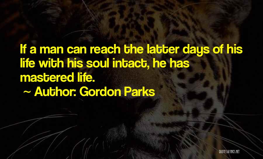 Gordon Parks Quotes: If A Man Can Reach The Latter Days Of His Life With His Soul Intact, He Has Mastered Life.