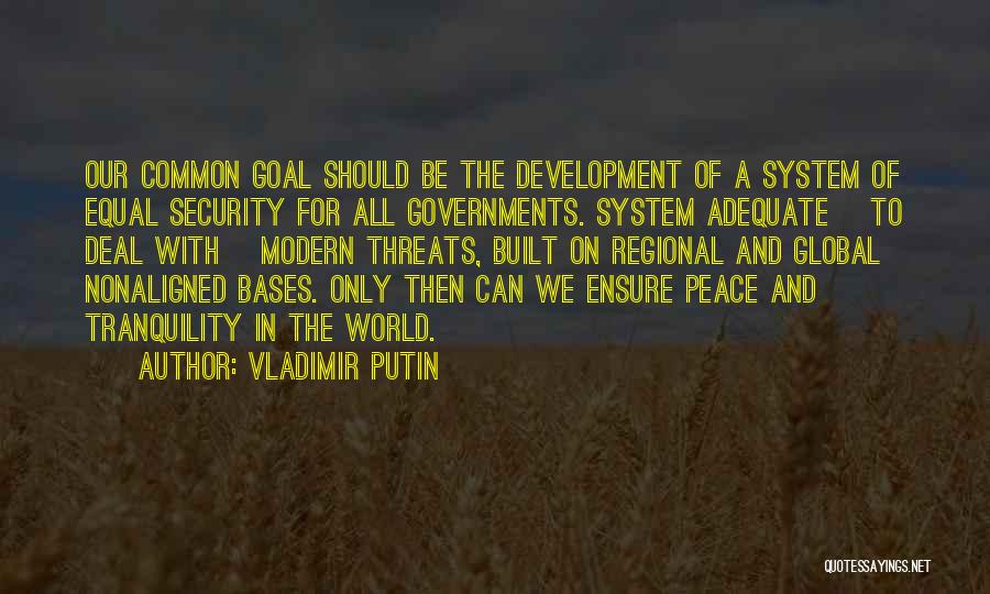 Vladimir Putin Quotes: Our Common Goal Should Be The Development Of A System Of Equal Security For All Governments. System Adequate [to Deal