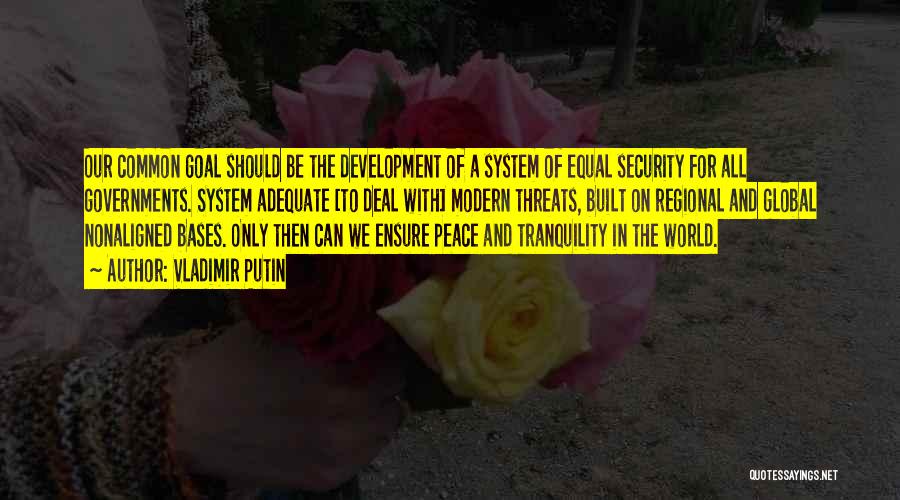 Vladimir Putin Quotes: Our Common Goal Should Be The Development Of A System Of Equal Security For All Governments. System Adequate [to Deal